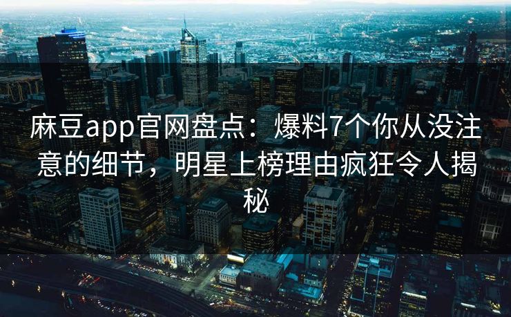 麻豆app官网盘点：爆料7个你从没注意的细节，明星上榜理由疯狂令人揭秘