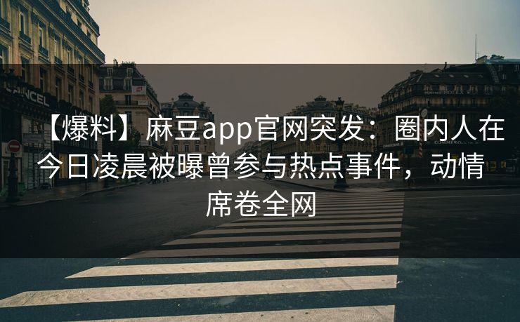 【爆料】麻豆app官网突发：圈内人在今日凌晨被曝曾参与热点事件，动情席卷全网