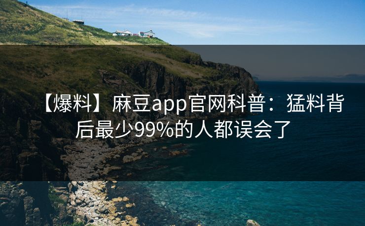 【爆料】麻豆app官网科普：猛料背后最少99%的人都误会了