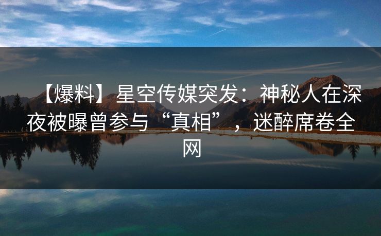 【爆料】星空传媒突发：神秘人在深夜被曝曾参与“真相”，迷醉席卷全网