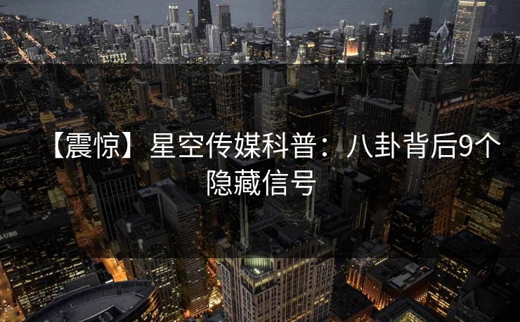 【震惊】星空传媒科普：八卦背后9个隐藏信号