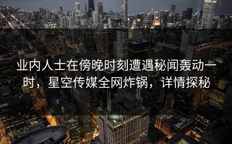 业内人士在傍晚时刻遭遇秘闻轰动一时，星空传媒全网炸锅，详情探秘