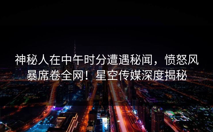 神秘人在中午时分遭遇秘闻,愤怒风暴席卷全网!星空传媒深度揭秘 神秘人在中午时分遭遇秘闻,愤怒风暴席卷全网!星空传媒深度揭秘
