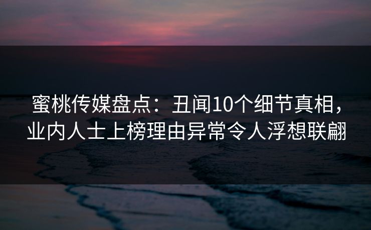 蜜桃传媒盘点：丑闻10个细节真相，业内人士上榜理由异常令人浮想联翩