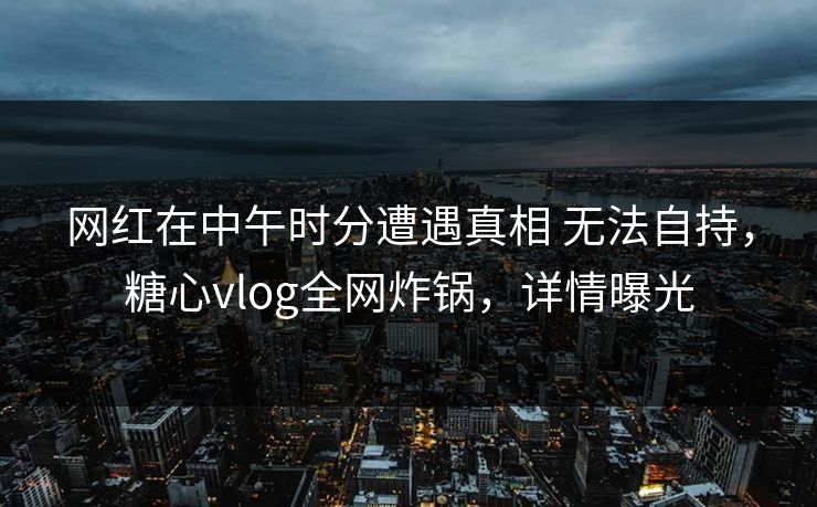 网红在中午时分遭遇真相 无法自持,糖心vlog全网炸锅,详情曝光 网红在中午时分遭遇真相 无法自持,糖心vlog全网炸锅,详情曝光