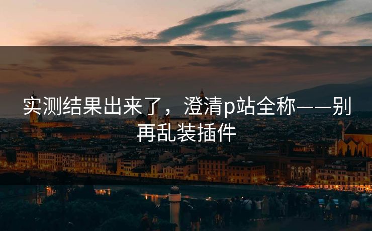 实测结果出来了，澄清p站全称——别再乱装插件