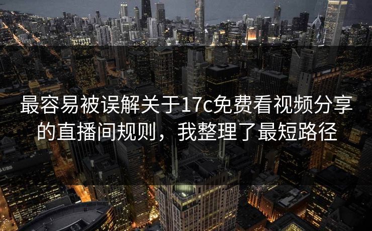 最容易被误解关于17c免费看视频分享的直播间规则，我整理了最短路径