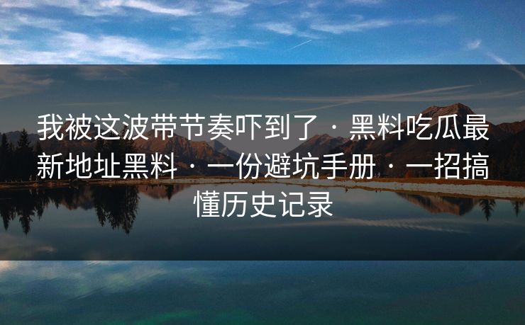 我被这波带节奏吓到了 · 黑料吃瓜最新地址黑料 · 一份避坑手册 · 一招搞懂历史记录