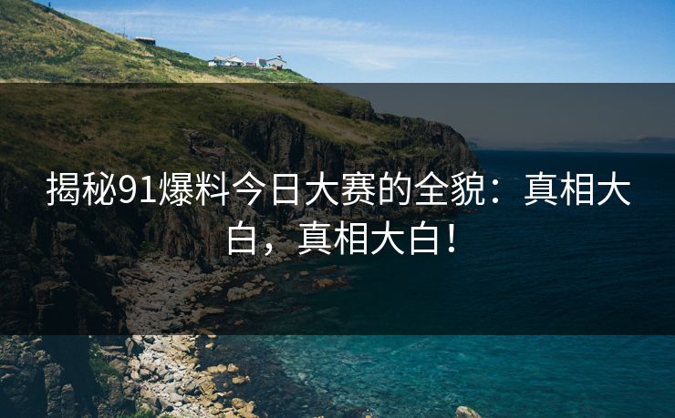 揭秘91爆料今日大赛的全貌：真相大白，真相大白！