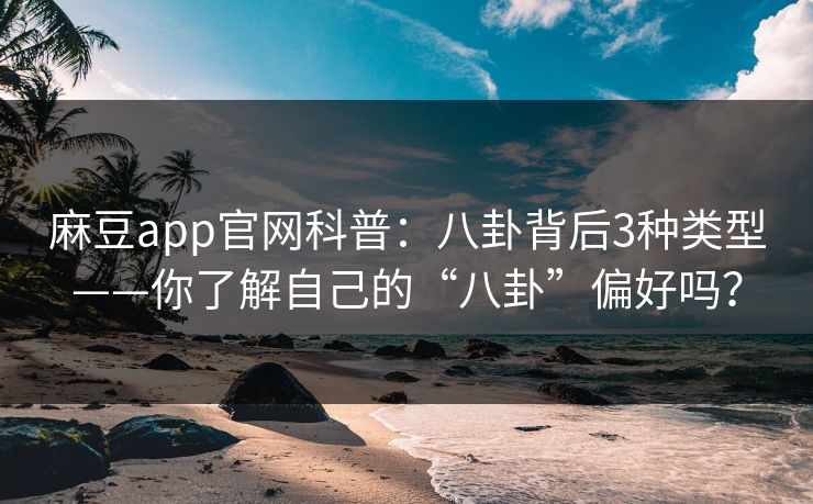 麻豆app官网科普：八卦背后3种类型——你了解自己的“八卦”偏好吗？