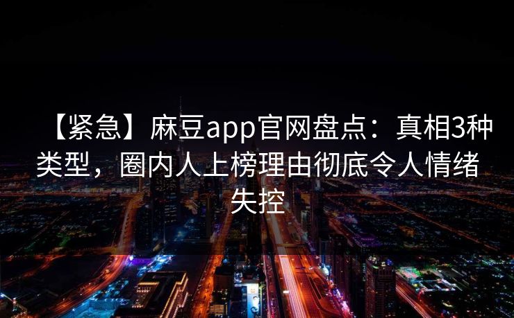 【紧急】麻豆app官网盘点:真相3种类型,圈内人上榜理由彻底令人情绪失控 【紧急】麻豆app官网盘点:真相3种类型,圈内人上榜理由彻底令人情绪失控