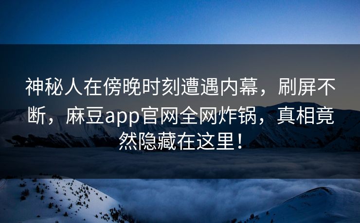 神秘人在傍晚时刻遭遇内幕，刷屏不断，麻豆app官网全网炸锅，真相竟然隐藏在这里！