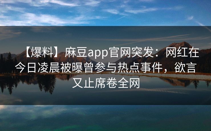 【爆料】麻豆app官网突发:网红在今日凌晨被曝曾参与热点事件,欲言又止席卷全网 【爆料】麻豆app官网突发:网红在今日凌晨被曝曾参与热点事件,欲言又止席卷全网