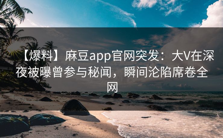 【爆料】麻豆app官网突发：大V在深夜被曝曾参与秘闻，瞬间沦陷席卷全网