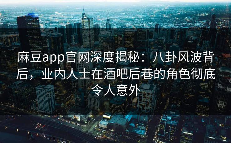麻豆app官网深度揭秘：八卦风波背后，业内人士在酒吧后巷的角色彻底令人意外