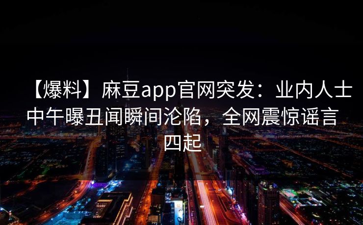 【爆料】麻豆app官网突发:业内人士中午曝丑闻瞬间沦陷,全网震惊谣言四起 【爆料】麻豆app官网突发:业内人士中午曝丑闻瞬间沦陷,全网震惊谣言四起