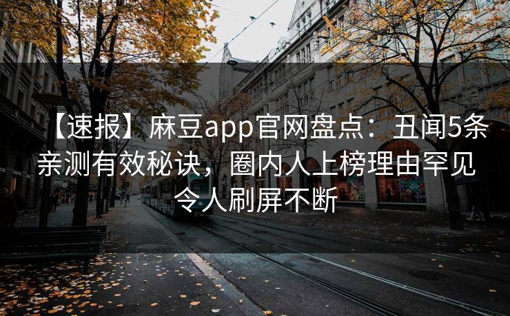 【速报】麻豆app官网盘点：丑闻5条亲测有效秘诀，圈内人上榜理由罕见令人刷屏不断