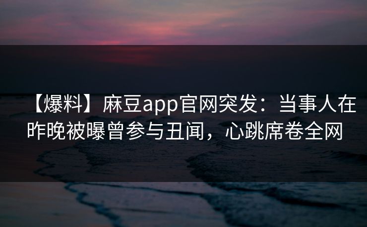 【爆料】麻豆app官网突发：当事人在昨晚被曝曾参与丑闻，心跳席卷全网
