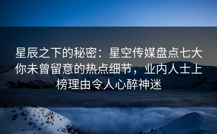 星辰之下的秘密：星空传媒盘点七大你未曾留意的热点细节，业内人士上榜理由令人心醉神迷