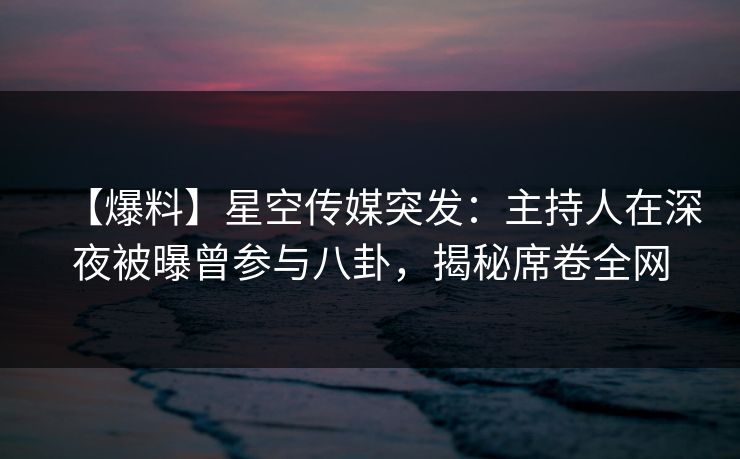 【爆料】星空传媒突发:主持人在深夜被曝曾参与八卦,揭秘席卷全网 【爆料】星空传媒突发:主持人在深夜被曝曾参与八卦,揭秘席卷全网