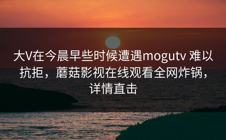 大V在今晨早些时候遭遇mogutv 难以抗拒，蘑菇影视在线观看全网炸锅，详情直击