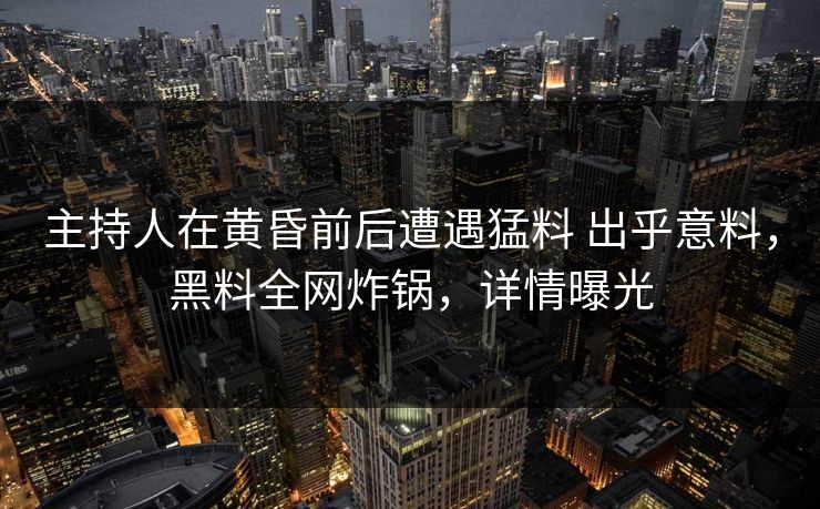 主持人在黄昏前后遭遇猛料 出乎意料，黑料全网炸锅，详情曝光