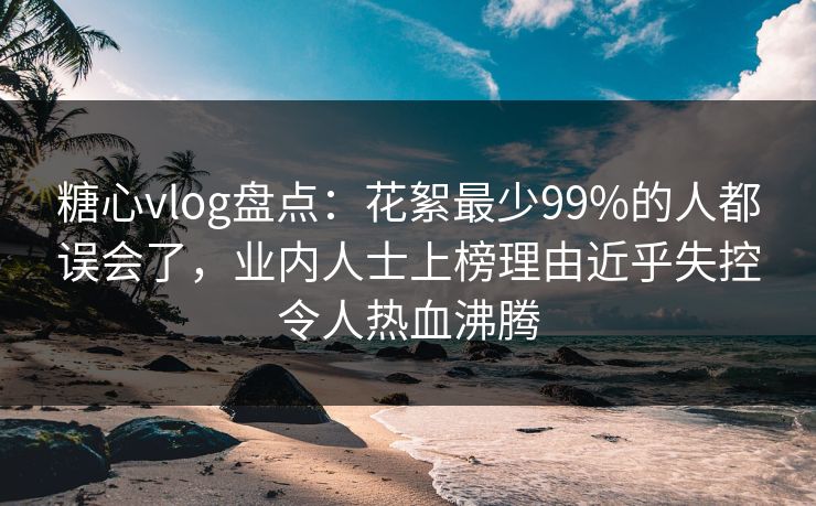 糖心vlog盘点:花絮最少99%的人都误会了,业内人士上榜理由近乎失控令人热血沸腾 糖心vlog盘点:花絮最少99%的人都误会了,业内人士上榜理由近乎失控令人热血沸腾
