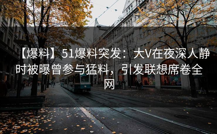 【爆料】51爆料突发：大V在夜深人静时被曝曾参与猛料，引发联想席卷全网