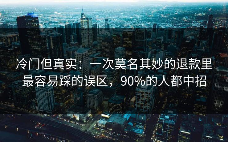 冷门但真实：一次莫名其妙的退款里最容易踩的误区，90%的人都中招
