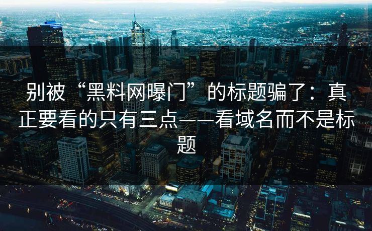 别被“黑料网曝门”的标题骗了：真正要看的只有三点——看域名而不是标题
