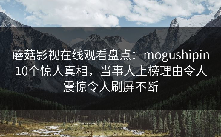 蘑菇影视在线观看盘点：mogushipin10个惊人真相，当事人上榜理由令人震惊令人刷屏不断