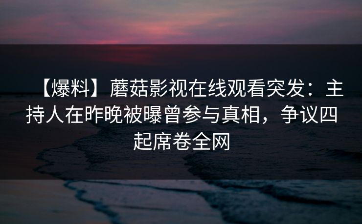 【爆料】蘑菇影视在线观看突发：主持人在昨晚被曝曾参与真相，争议四起席卷全网