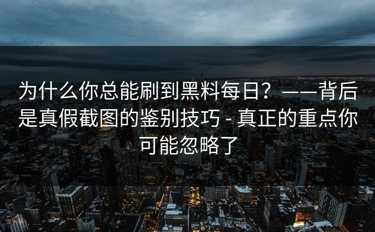 为什么你总能刷到黑料每日?——背后是真假截图的鉴别技巧 - 真正的重点你可能忽略了 为什么你总能刷到黑料每日?——背后是真假截图的鉴别技巧 - 真正的重点你可能忽略了