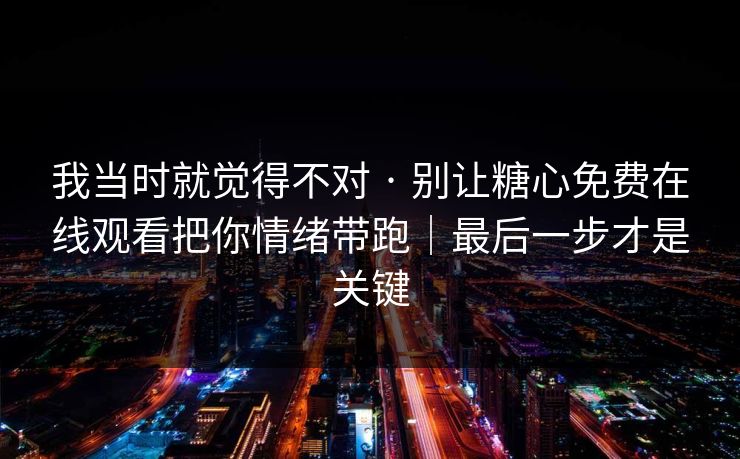我当时就觉得不对 · 别让糖心免费在线观看把你情绪带跑｜最后一步才是关键