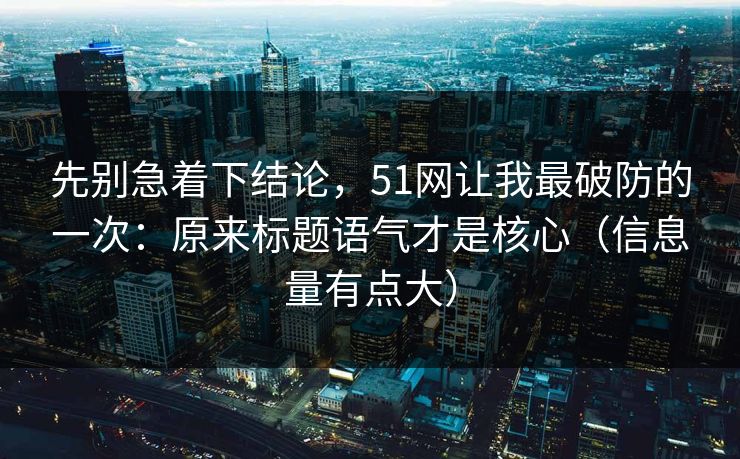先别急着下结论，51网让我最破防的一次：原来标题语气才是核心（信息量有点大）