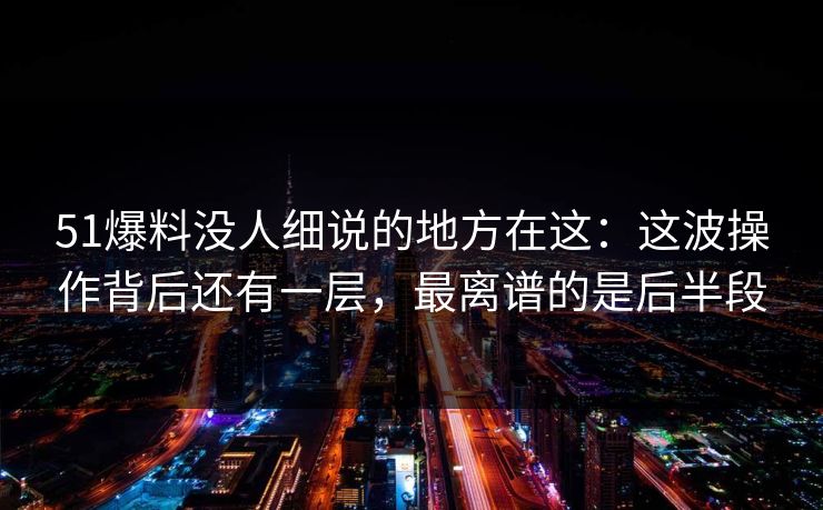 51爆料没人细说的地方在这:这波操作背后还有一层,最离谱的是后半段 51爆料没人细说的地方在这:这波操作背后还有一层,最离谱的是后半段